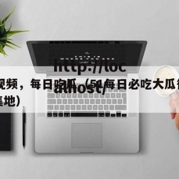 51视频，每日吃瓜（51每日必吃大瓜往期聚集地）