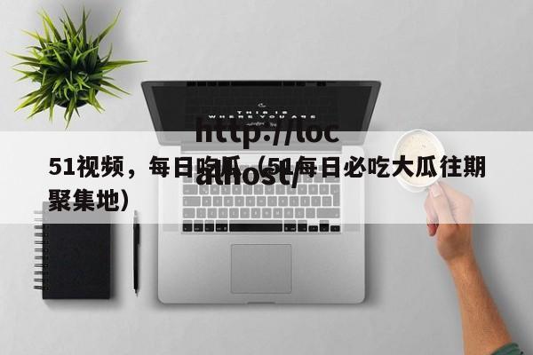 51视频,每日吃瓜(51每日必吃大瓜往期聚集地)